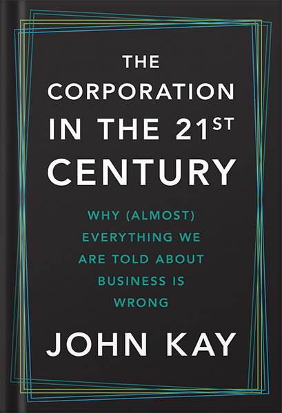 خرید و دانلود نسخه کامل کتاب The Corporation in the Twenty-First Century: Why (Almost) Everything We Are Told About Business Is Wrong by John Kay PDF