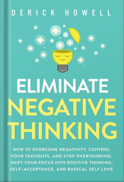 دانلود کتاب Eliminate Negative Thinking: How to Overcome Negativity, Control Your Thoughts, And Stop Overthinking. Shift Your Focus into Positive Thinking, Self-Acceptance, And Radical Self Love by Derick Howell